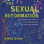 The Sexual Reformation Restoring the Dignity and Personhood of Man and Woman, Aimee Byrd