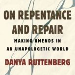 On Repentance and Repair Repair and Amends in an Unapologetic World, Danya Ruttenberg