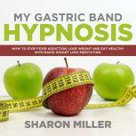 My Gastric Band Hypnosis: How to Stop Food Addiction, Lose Weight and Eat Healthy with Rapid Weight Loss Meditation, Sharon Miller