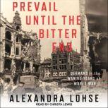 Prevail until the Bitter End Germans in the Waning Years of World War II, Alexandra Lohse