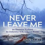 Never Leave Me An Obsessive Husband, An Unfaithful Wife, A Brutal Murder, John Glatt