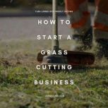 How to Start a Grass Cutting Business..., Johnny Nelson