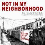 Not in My Neighborhood How Bigotry Shaped a Great American City, Antero Pietila