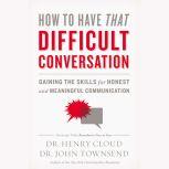 How to Have That Difficult Conversation Gaining the Skills for Honest and Meaningful Communication, Henry Cloud