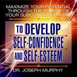 Maximize Your Potential Through the Power of Your Subconscious Mind to Develop Self-Confidence and Self-Esteem, Joseph Murphy