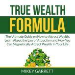 True Wealth Formula: The Ultimate Guide on How to Attract Wealth, Learn About the Law of Attraction and How You Can Magnetically Attract Wealth In Your Life, Mikey Garrett