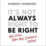 It's Not Always Right to Be Right And Other Hard-won Leadership Lessons, Hamish Thomson