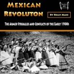 Mexican Revolution The Armed Struggles and Conflicts of the Early 1900s, Kelly Mass