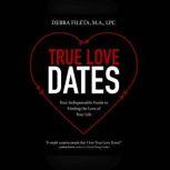 True Love Dates Your Indispensable Guide to Finding the Love of Your Life, Debra Fileta, M.A., LPC