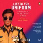 Life in the Uniform The Adventures of an IPS Officer in Bihar, Amit Lodha