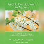 Psychic Development for Beginners An Easy Guide to Developing and Releasing Your Psychic Abilities, William W. Hewitt