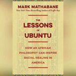 The Lessons of Ubuntu How an African Philosophy Can Inspire Racial Healing in America, Mark Mathabane