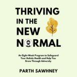 Thriving in the New Normal An? ?Eight-Week? ?Program? ?to? ?Safeguard? ?Your? ?Holistic ?Health? ?and? ?Help? ?You? ?Grow? ?Through? ?Adversity?, Parth Sawhney