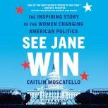 See Jane Win The Inspiring Story of the Women Changing American Politics, Caitlin Moscatello