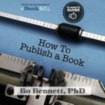 How To Publish a Book: The 18 Minute Guide to Self-Publishing, Bo Bennett, PhD