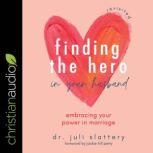Finding the Hero in Your Husband, Revisited Embracing Your Power in Marriage, Dr. Juli Slattery
