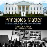 Principles Matter The Constitution, Progressives, and the Trump Era, Carlos A. Ball