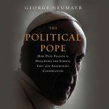 The Political Pope How Pope Francis Is Delighting the Liberal Left and Abandoning Conservatives, George Neumayr