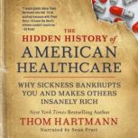 The Hidden History of American Healthcare Why Sickness Bankrupts You and Makes Others Insanely Rich, Thom Hartmann