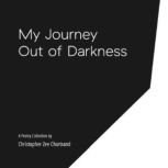 My Journey Out of Darkness A Poetry Collection, Christopher Chartrand