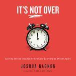 It's Not Over Leaving Behind Disappointment and Learning to Dream Again, Joshua Gagnon
