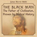 The Black Man: The Father of Civilization, Proven by Biblical History, James Morris Webb
