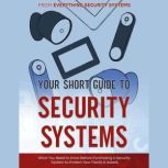 Your Short Guide to Security Systems What You Need to Know Before Purchasing a Security System to Protect Your Family and Assets, Everything Security Systems