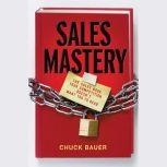 Sales Mastery The Sales Book Your Competition Doesn't Want You to Read, Chuck Bauer