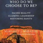 Who Do We Choose To Be?, Margaret J. Wheatley