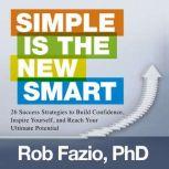 Simple is the New Smart 26 Success Strategies to Build Confidence, Inspire Yourself, and Reach Your Ultimate Potential, Rob Fazio