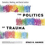 The Politics of Trauma Somatics, Healing, and Social Justice, Staci K. Haines