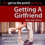The Get to the Point! Guide to Getting A Girlfriend, Marc Allan Moore