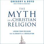 The Myth of a Christian Religion How Believers Must Rebel to Advance the Kingdom of God, Gregory A. Boyd