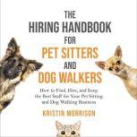 The Hiring Handbook for Pet Sitters and Dog Walkers How to Find, Hire, and Keep the Best Staff for Your Pet Sitting and Dog Walking Business, Kristin Morrison
