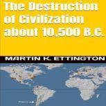 The Destruction of Civilization about 10,500 B.C., Martin K. Ettington