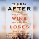 The Day After Why America Wins the War but Loses the Peace, Brendan R. Gallagher