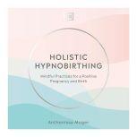 Holistic Hypnobirthing Mindful Practices for a Positive Pregnancy and Birth, Anthonissa Moger
