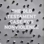 The Old Testament Case for Nonviolenc..., Matthew Curtis Fleischer