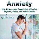 Anxiety How to Overcome Depression, Worrying, Shyness, Stress, and Panic Attacks, Kendra Motors