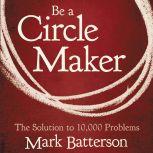 Be a Circle Maker The Solution to 10,000 Problems, Mark Batterson