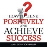 How To Think Positively and Achieve S..., James David Rockefeller