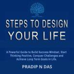 Steps To Design Your Life A Powerful Guide to Build Success Mindset, Start Thinking Positive, Conquer Challenges and Achieve Long Term Goals in Life., Pradip N Das