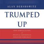 Trumped Up How Criminalization of Political Differences Endangers Democracy, Alan M. Dershowitz