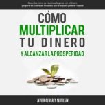 Como multiplicar tu dinero y alcanzar..., Javier Olivares Santillan