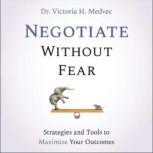 Negotiate Without Fear Strategies and Tools to Maximize Your Outcomes, Victoria Medvec