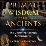 Primal Wisdom of the Ancients The Cosmological Plan for Humanity, Laird Scranton