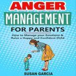 Anger Management for Parents How to Manage Your Emotions & Raise a Happy and Confident Child, Susan Garcia