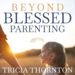 Beyond Blessed Parenting, Tricia Thornton