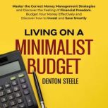 Living on a Minimalist Budget Master the Correct Money Management Strategies and Discover the Feeling of Financial Freedom. Budget Your Money Effectively and Discover how to Invest and Save Smartly, DENTON STEELE