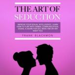 The Art of Seduction Improve your Sexual Intelligence. Learn How to Flirt with Verbal Communication, Signal a Desire for Sex, Make Him or Her Want you, Frank Blackmon